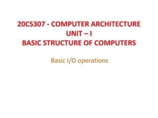 20CS307 - COMPUTER ARCHITECTURE
UNIT – I
BASIC STRUCTURE OF COMPUTERS
Basic I/O operations
 