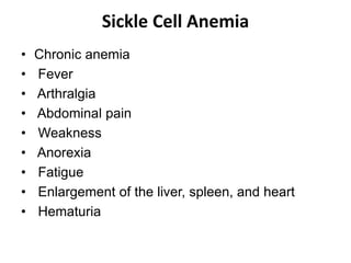 Sickle Cell Anemia
• Chronic anemia
• Fever
• Arthralgia
• Abdominal pain
• Weakness
• Anorexia
• Fatigue
• Enlargement of the liver, spleen, and heart
• Hematuria
 