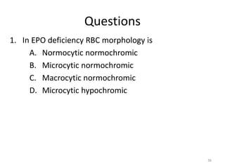 Questions
1. In EPO deficiency RBC morphology is
A. Normocytic normochromic
B. Microcytic normochromic
C. Macrocytic normochromic
D. Microcytic hypochromic
36
 