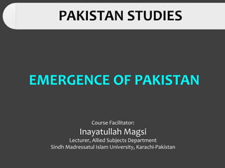 PAKISTAN STUDIES
EMERGENCE OF PAKISTAN
Course Facilitator:
Inayatullah Magsi
Lecturer, Allied Subjects Department
Sindh Madressatul Islam University, Karachi-Pakistan
 