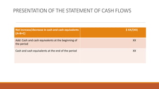 PRESENTATION OF THE STATEMENT OF CASH FLOWS
Net increase/decrease in cash and cash equivalents
(A+B+C)
$ XX/(XX)
Add: Cash and cash equivalents at the beginning of
the period
XX
Cash and cash equivalents at the end of the period XX
 