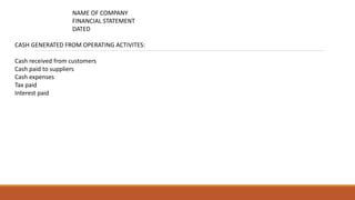 NAME OF COMPANY
FINANCIAL STATEMENT
DATED
CASH GENERATED FROM OPERATING ACTIVITES:
Cash received from customers
Cash paid to suppliers
Cash expenses
Tax paid
Interest paid
 