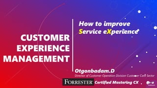 Дижитал хөгжлийг дэмжигч
CUSTOMER
EXPERIENCE
MANAGEMENT
How to improve
Service eXperience
Otgonbadam.D
Director of Customer Operation Division Customer Care Sector
Certified Mastering CX
 