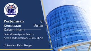 Pertemuan 7:
Kemitraan Bisnis
Dalam Islam
Pendidikan Agama Islam 4
Aceng Badruzzaman, S.Pd.I, M.Ag
Universitas Pelita Bangsa
 