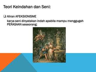 Teori Keindahan dan Seni:
 Aliran AFEKSIONISME
karya seni dinyatakan indah apabila mampu menggugah
PERASAAN seseorang;
 