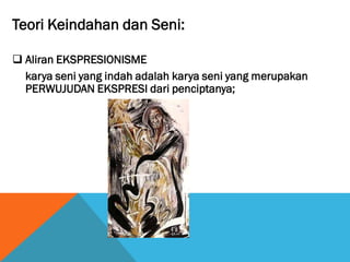Teori Keindahan dan Seni:
 Aliran EKSPRESIONISME
karya seni yang indah adalah karya seni yang merupakan
PERWUJUDAN EKSPRESI dari penciptanya;
 