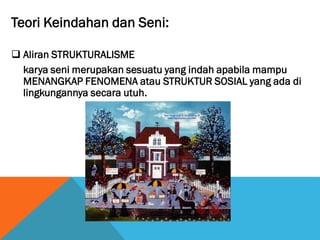 Teori Keindahan dan Seni:
 Aliran STRUKTURALISME
karya seni merupakan sesuatu yang indah apabila mampu
MENANGKAP FENOMENA atau STRUKTUR SOSIAL yang ada di
lingkungannya secara utuh.
 
