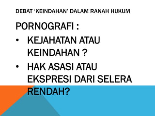 DEBAT ‘KEINDAHAN’ DALAM RANAH HUKUM
PORNOGRAFI :
• KEJAHATAN ATAU
KEINDAHAN ?
• HAK ASASI ATAU
EKSPRESI DARI SELERA
RENDAH?
 