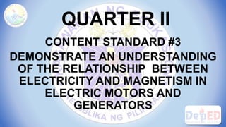 QUARTER II
CONTENT STANDARD #3
DEMONSTRATE AN UNDERSTANDING
OF THE RELATIONSHIP BETWEEN
ELECTRICITY AND MAGNETISM IN
ELECTRIC MOTORS AND
GENERATORS
 