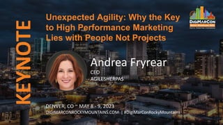 DENVER, CO ~ MAY 8 - 9, 2023
DIGIMARCONROCKYMOUNTAINS.COM | #DigiMarConRockyMountains
Andrea Fryrear
CEO
AGILESHERPAS
Unexpected Agility: Why the Key
to High Performance Marketing
Lies with People Not Projects
KEYNOTE
 