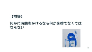 【前提】
何かに時間をかけるなら何かを捨てなくては
ならない
21
 
