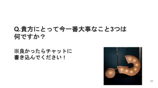 Q.貴方にとって今一番大事なこと3つは
何ですか？
※良かったらチャットに
書き込んでください！
22
 