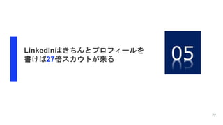 77
LinkedInはきちんとプロフィールを
書けば27倍スカウトが来る
 