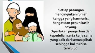 Setiap pasangan
menginginkan rumah
tangga yang harmonis,
hangat dan penuh kasih
sayang.
Diperlukan pengertian dan
kepedulian serta kerja sama
yang baik dari semua pihak
sehingga hal itu bisa
terwujud.
 