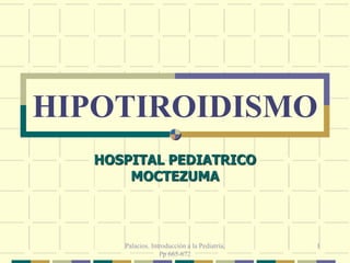 Palacios. Introducciòn a la Pediatría.
Pp 665-672
1
HIPOTIROIDISMO
HOSPITAL PEDIATRICO
MOCTEZUMA
 