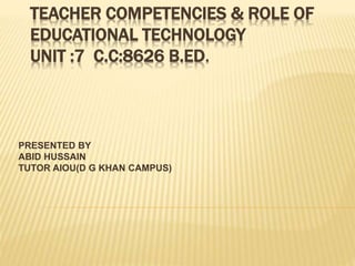 TEACHER COMPETENCIES & ROLE OF
EDUCATIONAL TECHNOLOGY
UNIT :7 C.C:8626 B.ED.
PRESENTED BY
ABID HUSSAIN
TUTOR AIOU(D G KHAN CAMPUS)
 