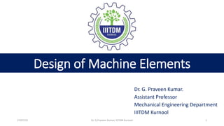 Design of Machine Elements
Dr. G. Praveen Kumar.
Assistant Professor
Mechanical Engineering Department
IIITDM Kurnool
27/07/22 Dr. G.Praveen Kumar, IIITDM Kurnool 1
 