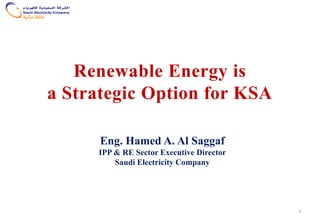 Renewable Energy is
a Strategic Option for KSA
Eng. Hamed A. Al Saggaf
IPP & RE Sector Executive Director
Saudi Electricity Company
1
 