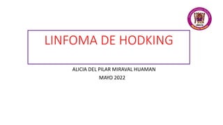 LINFOMA DE HODKING
ALICIA DEL PILAR MIRAVAL HUAMAN
MAYO 2022
 