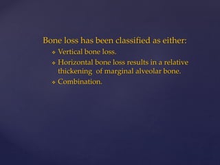 Bone loss has been classified as either:
 Vertical bone loss.
 Horizontal bone loss results in a relative
thickening of marginal alveolar bone.
 Combination.
 
