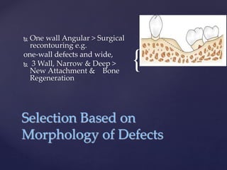 {
 One wall Angular > Surgical
recontouring e.g.
one-wall defects and wide,
 3 Wall, Narrow & Deep >
New Attachment & Bone
Regeneration
Selection Based on
Morphology of Defects
 
