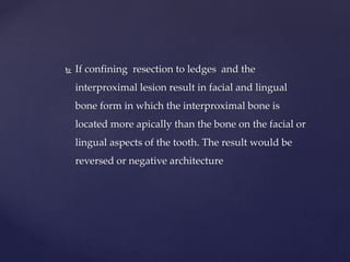  If confining resection to ledges and the
interproximal lesion result in facial and lingual
bone form in which the interproximal bone is
located more apically than the bone on the facial or
lingual aspects of the tooth. The result would be
reversed or negative architecture
 