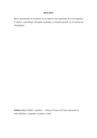 RESUMEN
(Breve presentación, en un párrafo, de los aspectos más importantes de la investigación;
el objetivo, metodología, principales resultados y conclusión general, en un máximo de
250 palabras)
Palabras clave: Palabra 1; palabra2; …utilizar el Tesauro de Unesco (presentar en
orden alfabético y separados con punto y coma)
 