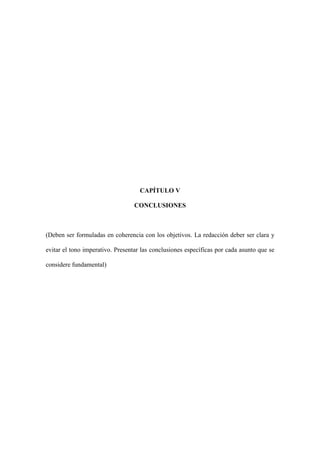 CAPÍTULO V
CONCLUSIONES
(Deben ser formuladas en coherencia con los objetivos. La redacción deber ser clara y
evitar el tono imperativo. Presentar las conclusiones específicas por cada asunto que se
considere fundamental)
 