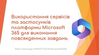 Використання сервісів
та застосунків
платформи Microsoft
365 для виконання
повсякденних завдань
Бабич Олександр, PhD/MCT/OCUP Advanced © 2023
 