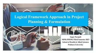 Logical Framework Approach in Project
Planning & Formulation
Sagar Parajuli
MPH (PHSM) Third Semester 2023
School of Health & Allied Sciences
Pokhara University
 