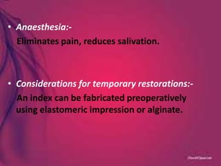 • Anaesthesia:-
Eliminates pain, reduces salivation.
• Considerations for temporary restorations:-
An index can be fabricated preoperatively
using elastomeric impression or alginate.
 
