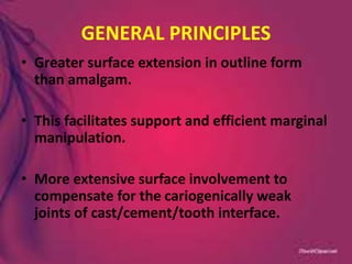 GENERAL PRINCIPLES
• Greater surface extension in outline form
than amalgam.
• This facilitates support and efficient marginal
manipulation.
• More extensive surface involvement to
compensate for the cariogenically weak
joints of cast/cement/tooth interface.
 
