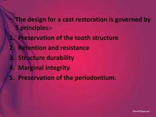 • The design for a cast restoration is governed by
5 principles:-
1. Preservation of the tooth structure
2. Retention and resistance
3. Structure durability
4. Marginal integrity
5. Preservation of the periodontium.
 