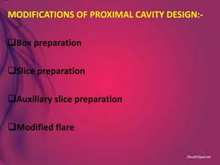 MODIFICATIONS OF PROXIMAL CAVITY DESIGN:-
Box preparation
Slice preparation
Auxillary slice preparation
Modified flare
 