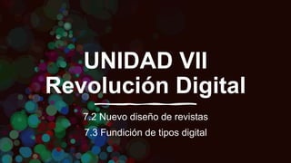 UNIDAD VII
Revolución Digital
7.2 Nuevo diseño de revistas
7.3 Fundición de tipos digital
 
