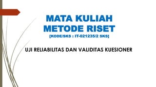 MATA KULIAH
METODE RISET
[KODE/SKS : IT-021235/2 SKS]
UJI RELIABILITAS DAN VALIDITAS KUESIONER
 