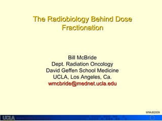 www.radbiol.ucla.edu
WMcB2009
The Radiobiology Behind Dose
Fractionation
Bill McBride
Dept. Radiation Oncology
David Geffen School Medicine
UCLA, Los Angeles, Ca.
wmcbride@mednet.ucla.edu
 