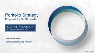 Portfolio Strategy
Proposal for Dr. Siconolfi
FINANCIAL ADVISORS:
Scott Butler, Julia Carey, Otabek Inagambaev,
Wesley Koe, Nolan Lenaghan & Jacqueline Levy
JULY 26, 2023
 