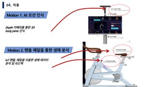 04. 작동
Motion 1. AI 모션 인식
Depth 카메라를 통한 3D
body joints 인식
Motion 2. 핸들 패달을 통한 생체 분석
IoT 핸들, 패달을 이용한 생체 데이터
분석 및 피드백
 
