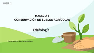 MANEJO Y
CONSERVACIÓN DE SUELOS AGRÍCOLAS
UNIDAD 7
Edafología
5TO SEMESTRE- EMI- AGRONOMIA
 