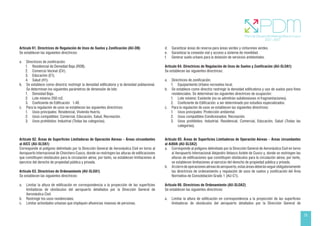 25
Artículo 61. Directrices de Regulación de Usos de Suelos y Zonificación (AU-DB)
Se establecen las siguientes directrices:
a. Directrices de zonificación:
1. Residencial de Densidad Baja (RDB).
2. Comercio Vecinal (CV).
3. Educación (E1).
4. Salud (H1).
b. Se establece como directriz restringir la densidad edificatoria y la densidad poblacional.
Se determinan los siguientes parámetros de dimensión de lote:
1. Densidad Baja. 		
2. Lote mínimo 250 m2.
3. Coeficiente de Edificación 1.40.
c. Para la regulación de usos se establecen las siguientes directrices:
1. Usos principales: Residencial, Vivienda Huerta.
2. Usos compatibles: Comercial, Educación, Salud, Recreación.
3. Usos prohibidos: Industrial (Todas las categorías).
Artículo 62. Áreas de Superficies Limitadoras de Operación Aéreas – Áreas circundantes
al AICC (AU-SLOA1)
Corresponde al polígono delimitado por la Dirección General de Aeronáutica Civil en torno al
Aeropuerto Internacional de Chinchero Cusco, donde se restringen las alturas de edificaciones
que constituyen obstáculos para la circulación aérea; por tanto, se establecen limitaciones al
ejercicio del derecho de propiedad pública y privada.
Artículo 63. Directrices de Ordenamiento (AU-SLOA1)
Se establecen las siguientes directrices:
a. Limitar la altura de edificación en correspondencia a la proyección de las superficies
limitadoras de obstáculos del aeropuerto detallados por la Dirección General de
Aeronáutica Civil.
b. Restringir los usos residenciales.
c. Limitar actividades urbanas que impliquen afluencias masivas de personas.
d. Garantizar áreas de reserva para áreas verdes y cinturones verdes.
e. Garantizar la conexión vial y acceso a sistema de movilidad.
f. Generar suelo urbano para la dotación de servicios ambientales.
Artículo 64. Directrices de Regulación de Usos de Suelos y Zonificación (AU-SLOA1)
Se establecen las siguientes directrices:
a. Directrices de zonificación:
1. Equipamiento Urbano recreativo local.
b. Se establece como directriz restringir la densidad edificatoria y uso de suelos para fines
residenciales. Se determinan las siguientes directrices de ocupación:
1. Lote mínimo: Existente (no se admitirán subdivisiones ni fragmentaciones).
2. Coeficiente de Edificación: a ser determinado por estudios especializados.
c. Para la regulación de usos se establecen las siguientes directrices:
1. Usos principales: Protección ambiental.
2. Usos compatibles Condicionados: Recreación.
3. Usos prohibidos: Industrial, Residencial, Comercial, Educación, Salud (Todas las
categorías).
Artículo 65. Áreas de Superficies Limitadoras de Operación Aéreas – Áreas circundantes
al AIAVA (AU-SLOA2)
a. Corresponde al polígono delimitado por la Dirección General de Aeronáutica Civil en torno
al Aeropuerto Internacional Alejandro Velasco Astete de Cusco y, donde se restringen las
alturas de edificaciones que constituyen obstáculos para la circulación aérea; por tanto,
se establecen limitaciones al ejercicio del derecho de propiedad pública y privada.
b. Alcierredeoperacionesaéreasdeaeropuerto,estasáreasdeberánseguirobligatoriamente
las directrices de ordenamiento y regulación de usos de suelos y zonificación del Área
Normativa de Consolidación Grado 1 (AU-C1).
Artículo 66. Directrices de Ordenamiento (AU-SLOA2)
Se establecen las siguientes directrices:
a. Limitar la altura de edificación en correspondencia a la proyección de las superficies
limitadoras de obstáculos del aeropuerto detallados por la Dirección General de
 