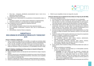 27
1. Otros Usos – Aeropuerto. (Establecido provisionalmente hasta el cierre de las
operaciones aéreas del AIAVA).
2. Equipamiento Urbano de Recreación.
c. Como directriz para la determinación de los parámetros de funcionamiento urbano, se
establece:
1. Lote Mínimo: Existente. (no se deberá admitir subdivisiones ni fragmentaciones).
2. Coeficiente de Edificación: a ser determinado por estudios especializados.
d. Para la regulación de usos se establecen las siguientes directrices:
1. Usos principales: Recreación
2. Usos Provisionales: Aeropuerto (hasta el cierre de las operaciones aéreas)
3. Usos compatibles Condicionados: Comercial, Otros Usos de Administración y
Seguridad.
4. Usos prohibidos: Industrial (Todas las categorías).
SUBCAPÍTULO 4:
ÁREA URBANA EN SITUACIÓN DE RIESGO ALTO Y RIESGO MUY
ALTO
Artículo 74. Definición e identificación
a. Áreas en situación de Riesgo Muy Alto (AU-RMA), son aquellas que presentan peligro
muy alto o alto por movimiento en masa y/o inundaciones, además la vulnerabilidad social
es alta o muy alta, susceptible a sufrir daños severos por la ocurrencia de desastres.
b. Áreas en situación de Riesgo Alto (AU-RA), son aquellas que presentan peligro alto o
medio por movimiento en masa y/o inundaciones, con vulnerabilidad social alta o media.
Artículo 75. Objetivos y finalidades de las Áreas urbanas en situación de Riesgo Alto
(AU-RA), y Riesgo Muy Alto (AU-RMA)
a. Regular la ocupación urbana y uso adecuado del suelo reduciendo los riesgos e impactos
urbanos.
b. Impulsar la reducción de la vulnerabilidad de la población que ocupa el área de Protección
para la Reducción del Riesgo, proponiendo lineamientos, restricciones y usos compatibles
con su condición de Riesgo Muy Alto.
c. Garantizar la seguridad ante riesgos de desastres mediante lineamientos de ocupación.
d. Orientar la actuación pública y privada a la prevención y reducción del riesgo de desastres.
e. Definir los usos compatibles en áreas con riesgo alto y muy alto.
Artículo 76. Directrices para la regulación de áreas urbanas con riesgo muy alto (AU-RMA)
a. Zonificación y Regulación de Usos
1. Las zonas de riesgo muy alto son áreas de protección y son no urbanizables.
2. Están prohibidos los cortes de taludes que superen una pendiente superior a 35°
salvo que estén en roca firme y sin problemas de posibles fallas, en cuña o planares,
o que estén reforzados, situación que será determinada por un estudio específico.
3. Está permitido realizar cortes de taludes para ejecución de obras civiles (transporte,
comunicación, acueductos etc.), que cuenten con el adecuado plan de manejo de
taludes; además los cortes realizados, deberá confinarse inmediatamente con un
sistema de contención y drenaje pluvial, previa autorización municipal.
4. Las zonas de riesgo muy alto ocupadas deberán contar obligatoriamente con un Plan
de Gestión de Riesgo de Desastres (Plan Específico) conforme a las normas sobre
la materia.
5. Cuando los estudios del Plan Específico determinen que el riesgo de las ocupaciones
existentes es mitigable, se establecerán los siguientes usos:
• Usos principales: Residencial con restricciones.
• Usos compatibles: educación, salud, cultural, comercio, administración,
seguridad, usos especiales, recreativo y transporte.
• Usos condicionados: Residencial, Educación, Salud, Cultural, Comercio,
Administración, Seguridad, Usos Especiales, Recreativo y Transporte.
• Usos prohibidos: Industrial (Todas las categorías).
6. El plan específico (Plan de Gestión de Riesgo de Desastres) deberá estar sujeto a lo
siguiente:
• Deberá ser solicitado por el propietario.
• El nivel de consolidación será determinado por la Municipalidad provincial,
conforme a las siguientes precisiones:
• Consolidado: Son áreas urbanas que han alcanzado la densidad neta
determinada en el Plan de Desarrollo Urbano; el material constructivo
predominante de las edificaciones deberá ser de concreto armado o
tecnologías superiores; deberán estar saneadas física y legalmente tanto
el lote como la edificación, y además estar dotados de servicios públicos al
100% y acceso a equipamiento urbano.
• Consolidación media: Son áreas urbanas que han alcanzado más del 30% de
 
