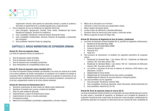 30
organización comunal, estas podrán ser autorizadas siempre y cuando se sustente y
demuestre el requerimiento de la actividad agropecuaria y organizacional).
c. Para la regulación de usos se establecen las siguientes directrices:
1. Usos principales: Agropecuario, Forestal, Áreas verdes, Residencial tipo huerta;
Residencial Campestre, Servicios Eco sistémicos.
2. Usos compatibles: Residencial, Comercial Vecinal, Recreación Pasiva.
3. Usos compatibles Condicionados: Servicios Turísticos de hospedaje y restaurantes
tipo Campestre.
4. Usos prohibidos: Industrial (Todas las categorías).
CAPÍTULO 3: ÁREAS NORMATIVAS DE EXPANSIÓN URBANA
Artículo 82. Áreas de expansión urbana
Las Áreas de expansión urbana se clasifican en:
a. Área de expansión urbana inmediata.
b. Área de expansión urbana de reserva.
c. Área de expansión para actividades productivas.
d. Área metropolitana de compatibilidad urbano-rural.
Artículo 83. Áreas de expansión urbana inmediata (EU-1)
Las Áreas de Expansión Urbana Inmediata corresponden a las zonas pre urbanas de la ciudad
y los centros poblados del ámbito metropolitano, se establecen con el objetivo de anticipar la
ocupación informal, estableciendo parámetros generales de ocupación en observancia al uso
racional del suelo, factibilidad de servicios básicos e incremento de población, articulación con
la red vial y equipamiento urbano de las áreas urbanas existentes.
Artículo 84. Directrices de Ordenamiento (EU-1)
a. Garantizar la generación de suelo urbano de calidad urbano habitacional.
b. Garantizar la conexión vial y acceso a sistema de movilidad.
c. Dotar de suelo residencial adecuado
d. Implementación y mejora de infraestructura urbana.
e. Implementación de áreas y circuitos peatonales.
f. Formalización predial.
g. Mejora de la accesibilidad y proximidad a equipamiento y servicios urbanos.
h. Mejora de la articulación con el entorno.
i. Liberación y reserva de áreas para equipamiento urbano.
j. Menor impacto del paisaje natural.
k. Limitar la altura de edificación y densidad edificatoria.
l. Garantizar áreas de reserva para áreas verdes y cinturones verdes.
m. Mínima ocupación de áreas de Peligro Alto.
Artículo 85. Directrices de Regulación de Usos de Suelos y Zonificación
a. Las Áreas de Expansión Urbana Inmediata (EU-1), permiten las siguientes zonificaciones:
1. Residencial de Densidad Baja (RDB)
2. Residencial de Densidad Media (RDM)
3. Comercio Vecinal (CV)
4. Educación (E1)
5. Salud (H1)
b. Para procesos de urbanización, se establece los siguientes parámetros de ocupación
urbana:
1. Residencial de Densidad Baja / Lote mínimo 250 m2 / Coeficiente de Edificación
máximo 2.50 / Área libre mínima: 40%
2. Residencial de Densidad Media / Lote mínimo 120 m2 / Coeficiente de Edificación
máximo 2.80 / Área libre mínima: 30%
3. Los anchos o secciones de las vías no deberán ser inferiores a 8.00 metros y vías
vehiculares a 10.00 m
4. Obligatoriedad de Áreas Verdes
5. Obligatoriedad de Continuidad Vial de áreas urbana consolidada.
6. Obligatoriedad de dotación de servicios básicos y transporte público.
c. Los usos permitidos son los siguientes:
1. Usos principales: Residencial, Vivienda Taller
2. Usos compatibles: Comercial, Educación, Salud, Recreación; Industria Elemental (I1)
3. Usos prohibidos: Industrial (I2, I3 e I4)
Artículo 86. Áreas de expansión urbana de reserva (EU-2)
Las Áreas de Expansión Urbana de Reserva corresponden a las áreas identificadas para reserva
de suelo urbano y necesidad de regulación; se establecen con la finalidad de desalentar la
ocupación irracional de áreas rurales áreas de protección y áreas de peligro, estableciendo los
paramentos generales de ocupación en observancia del uso racional del suelo, factibilidad de
 
