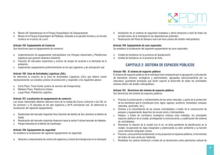 49
d. Museo del Tawantinsuyo en el Parque Arqueológico de Saqsaywaman,
e. Museo en el Parque Arqueológico de Pikillaqta, enlazado a un parador turístico y al circuito
turístico en el sector de Lucre.
Artículo 155. Equipamiento de Comercio
Son directrices para el equipamiento de comercio:
a. Implementación de equipamiento metropolitano con Parques Industriales y Plataformas
logísticas que generen dinámica industrial.
b. Creación de mercados mayoristas y centros de acopio de acuerdo a la demanda de la
población.
c. Implementar equipamiento preferentemente en los ejes logísticos y de articulación vial.
Artículo 156. Zona de Actividades Logísticas (ZAL)
Se determina la creación de la Zona de Actividades Logísticas (ZAL) que deberá contar
necesariamente con estudios previos de producción y responder a los siguientes plazos:
a. Corto Plazo: Truck Center (centro de servicio del transportista)
b. Mediano Plazo: Plataforma Urbana.
c. Largo Plazo: Plataforma Logística.
Artículo 157. Localización de equipamiento de comercio
Las zonas industriales deberán ubicarse fuera de la ciudad del Cusco conforme a las ZAL en
los sectores I y IV ubicadas en los ejes logísticos y de*6 articulación vial. Se determina la
localización del siguiente equipamiento:
a. Reubicación del mercado mayorista Vino Canchón del distrito de San Jerónimo al distrito de
Saylla.
b. Reubicación del mercado mayorista Huancaro hacia el sector II actual mercado de Inkilpata.
c. Parque Industrial en el distrito de Cachimayo.
Artículo 158. Equipamiento de seguridad
Se establece la localización del siguiente equipamiento de seguridad:
a. Dotación y mejoramiento de centros de vigilancia y control de emergencias en la metrópoli.
b. Instalación de un sistema de seguridad ciudadana y alerta temprana a nivel de todas las
jurisdicciones de la metrópoli en las dependencias policiales.
c. Reubicación del Penal de Qenqoro fuera del área urbana del ámbito metropolitano.
Artículo 159. Equipamiento de usos especiales
Se establece la localización del siguiente equipamiento de usos especiales:
a. Unidad de bomberos en la provincia de Quispicanchi.
d. Unidad de bomberos en la provincia de Anta.
CAPITULO 2: SISTEMA DE ESPACIOS PÚBLICOS
Artículo 160. El sistema de espacios públicos
El sistema de espacios públicos de la metrópoli está compuesto por la agrupación y articulación
de elementos urbanos, ecológicos y patrimoniales, agrupados estructuralmente por su
naturaleza, guardando jerarquías que darán soporte al desarrollo de todas las actividades
urbanas dentro del ámbito metropolitano.
Artículo 161. Directrices del sistema de espacios públicos
Son directrices del sistema de espacios públicos:
a. Priorizar la preservación y mantenimiento de las áreas naturales, a partir de la protección
de los elementos que lo constituyen (ríos, lagos, lagunas, acuíferos, humedales, bosques
naturales, pastizales, etc.).
b. Orientar a la consolidación de las nuevas centralidades a través de la construcción de
parques y equipamiento deportivo de escala zonal y metropolitana.
c. Integrar, a través de corredores ecológicos urbanos (vías tratadas), los principales
espacios públicos de la ciudad, privilegiando la estructuración y cualificación del sistema
de centralidades.
d. Reorientar la relación de la ciudad con el río, un tema pendiente de planificación en la
ciudad, recuperando las fajas marginales y potenciando su valor ambiental y su función
como elemento integrador urbano.
e. Priorizar, como premisa fundamental, en los proyectos en espacios públicos, el incremento
del índice de área verde por habitante.
f. Revitalizar los centros históricos a través de su declaración como patrimonio cultural de
 