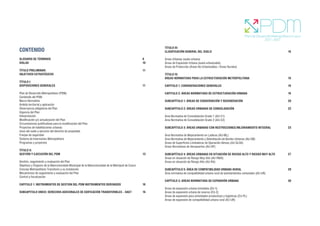 CONTENIDO
GLOSARIO DE TÉRMINOS							8
SIGLAS									10
				
TÍTULO PRELIMINAR: 							11
OBJETIVOS ESTRATÉGICOS
TÍTULO I:
DISPOSICIONES GENERALES							11
Plan de Desarrollo Metropolitano (PDM)
Contenido del PDM
Marco Normativo
Ámbito territorial y aplicación
Observancia obligatoria del Plan
Vigencia del Plan
Interpretación
Modificación y/o actualización del Plan
Circunstancias justificativas para la modificación del Plan
Proyectos de habilitaciones urbanas
Usos del suelo y ejercicio del derecho de propiedad
Franjas de seguridad
Sistema de Inversiones Metropolitano
Programas y proyectos
TÍTULO II:
GESTIÓN Y EJECUCIÓN DEL PDM							13
Gestión, seguimiento y evaluación del Plan
Objetivos y Órganos de la Mancomunidad Municipal de la Mancomunidad de la Metrópoli de Cusco
Concejo Metropolitano Transitorio y su instalación
Mecanismos de seguimiento y evaluación del Plan
Control y fiscalización
CAPITULO 1: INSTRUMENTOS DE GESTION DEL PDM INSTRUMENTOS DERIVADOS		 16
SUBCAPITULO UNICO: DERECHOS ADICIONALES DE EDIFICACIÓN TRANSFERIBLES – DAET 16
TÍTULO III:
CLASIFICACIÓN GENERAL DEL SUELO						18
Áreas Urbanas (suelo urbano)
Áreas de Expansión Urbana (suelo urbanizable)
Áreas de Protección (Áreas No Urbanizables / Áreas Rurales)
TÍTULO IV:
ÁREAS NORMATIVAS PARA LA ESTRUCTURACIÓN METROPOLITANA			19
CAPITULO 1: CONSIDERACIONES GENERALES					19
CAPITULO 2: ÁREAS NORMATIVAS DE ESTRUCTURACIÓN URBANA			 19
SUBCAPÍTULO 1: ÁREAS DE CONSERVACIÓN Y REGENERACIÓN				 20
SUBCAPÍTULO 2: ÁREAS URBANAS DE CONSOLIDACIÓN				 22
Área Normativa de Consolidación Grado 1 (AU-C1)
Área Normativa de Consolidación Grado 2 (AU-C2)
SUBCAPÍTULO 3: ÁREAS URBANAS CON RESTRICCIONES/MEJORAMIENTO INTEGRAL		 23
Área Normativa de Mejoramiento en Laderas (AU-ML)
Área Normativa de Mejoramiento y Delimitación de Bordes Urbanos (AU-DB)
Áreas de Superficies Limitadoras de Operación Aéreas (AU-SLOA)
Áreas Normativas de Aeropuertos (AU-AP)
SUBCAPÍTULO 4: ÁREAS URBANAS EN SITUACIÓN DE RIESGO ALTO Y RIESGO MUY ALTO 27
Áreas en situación de Riesgo Muy Alto (AU-RMA)
Áreas en situación de Riesgo Alto (AU-RA)
SUBCAPÍTULO 5: ÁREA DE COMPATIBILIDAD URBANO-RURAL				29
Área normativa de compatibilidad urbana rural de asentamientos comunales (AU-UR)
CAPÍTULO 3: AREAS NORMATIVAS DE EXPANSIÓN URBANA				 30
Áreas de expansión urbana inmediata (EU-1)
Áreas de expansión urbana de reserva (EU-2)
Áreas de expansión para actividades productivas y logísticas (EU-PL)
Áreas de expansión de compatibilidad urbana rural (EU-UR)
 