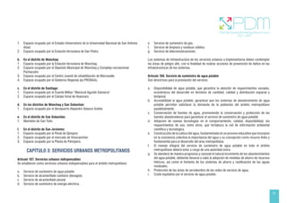 51
1. Espacio ocupado por el Estadio Universitario de la Universidad Nacional de San Antonio
Abad.
2. Espacio ocupado por la Estación ferroviaria de San Pedro.
b. En el distrito de Wanchaq:
1. Espacio ocupado por la Estación ferroviaria de Wanchaq.
2. Espacio ocupado por el Depósito Municipal de Wanchaq y Complejo recreacional
Pachacutec
3. Espacio ocupado por el Centro Juvenil de rehabilitación de Marcavalle.
4. Espacio ocupado por el Gobierno Regional (ex PRONAA).
c. En el distrito de Santiago:
1. Espacio ocupado por el Cuartel Militar “Mariscal Agustín Gamarra”
2. Espacio ocupado por el Campo ferial de Huancaro.
d. En los distritos de Wanchaq y San Sebastian:
1. Espacio ocupado por el Aeropuerto Alejandro Velazco Astete.
e. En el distrito de San Sebastián:
1. Mamelón de San Tutis.
f. En el distrito de San Jerónimo:
1. Espacio ocupado por el Penal de Qenqoro
2. Espacio ocupado por el mercado de Vinocanchón
3. Espacio ocupado por la Planta de Petroperú.
CAPÍTULO 3: SERVICIOS URBANOS METROPOLITANOS
Artículo 167. Servicios urbanos indispensables
Se establecen como servicios urbanos indispensables para el ámbito metropolitano:
a. Servicio de suministro de agua potable.
b. Servicio de alcantarillado sanitario (desagüe).
c. Servicio de alcantarillado pluvial.
d. Servicio de suministro de energía eléctrica.
e. Servicio de suministro de gas.
f. Servicio de limpieza y residuos sólidos.
g. Servicio de telecomunicaciones.
Los sistemas de infraestructura de los servicios urbanos a implementarse deben contemplar
las áreas de peligro alto, con la finalidad de realizar acciones de prevención de daños en las
infraestructuras de los sistemas.
Artículo 168. Servicio de suministro de agua potable
Son directrices para la prestación del servicio:
a. Disponibilidad de agua potable, que garantice la atención de requerimientos sociales,
económicos del desarrollo en términos de cantidad, calidad y distribución espacial y
temporal.
b. Accesibilidad al agua potable, garantizar que los sistemas de abastecimiento de agua
potable permitan satisfacer la demanda de la población del ámbito metropolitano
paulatinamente.
c. Conservación de fuentes de agua, promoviendo la conservación y protección de las
fuentes abastecedoras para garantizar el servicio de suministro de agua potable.
d. Adopción de nuevas tecnologías en el comportamiento, calidad, disponibilidad, los
requerimientos de uso, entre otros, que fortalezca la red de información ambiental
científica y tecnológica.
e. Construcción de la cultura del agua, fundamentada en un proceso educativo que incorpore
en la conciencia colectiva la importancia del agua y su concepción como recurso finito y
fundamental para el desarrollo del área metropolitana.
f. El manejo integral del servicio de suministro de agua potable en todo el ámbito
metropolitano deberá estar a cargo de una autoridad única.
g. Se atenderá de manera progresiva y racional el natural incremento de los abastecimientos
del agua potable, debiendo llevarse a cabo la adopción de medidas de ahorro de recursos
hídricos, así como el fomento de los sistemas de ahorro y reutilización de las aguas
residuales.
h. Protección de las áreas de servidumbre de las redes de servicio de agua.
i. Coste equitativo por el servicio de agua potable.
 