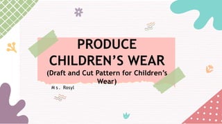 PRODUCE
CHILDREN’S WEAR
(Draft and Cut Pattern for Children’s
Wear)
M s . Rosyl
 
