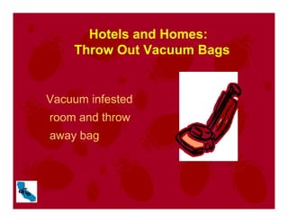 Vacuum infested
room and throw
away bag
Hotels and Homes:
Throw Out Vacuum Bags
 