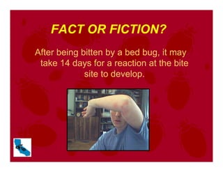 FACT OR FICTION?
After being bitten by a bed bug, it may
take 14 days for a reaction at the bite
site to develop.
 