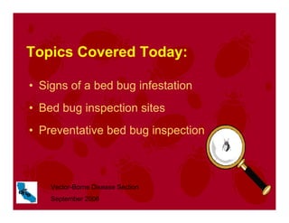 Topics Covered Today:
• Signs of a bed bug infestation
• Bed bug inspection sites
• Preventative bed bug inspection
Vector-Borne Disease Section
September 2006
 